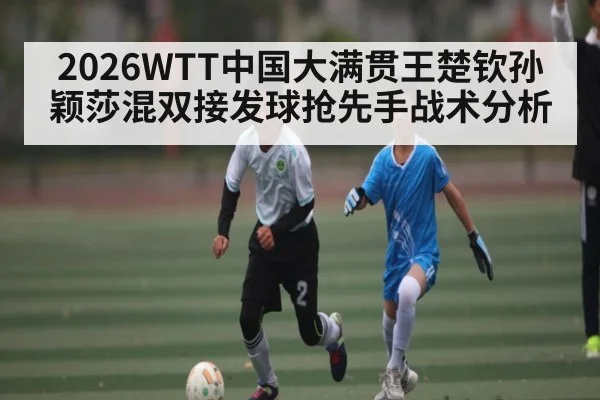 2026WTT中国大满贯王楚钦孙颖莎混双接发球抢先手战术分析