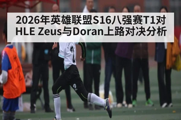 2026年英雄联盟S16八强赛T1对HLE Zeus与Doran上路对决分析