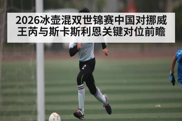 2026冰壶混双世锦赛中国对挪威王芮与斯卡斯利恩关键对位前瞻