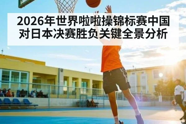 2026年世界啦啦操锦标赛中国对日本决赛胜负关键全景分析
